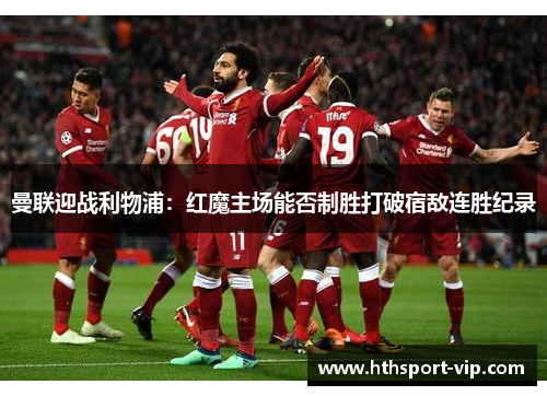 曼联迎战利物浦:红魔主场能否制胜打破宿敌连胜纪录 曼联迎战利物浦:红魔主场能否制胜打破宿敌连胜纪录