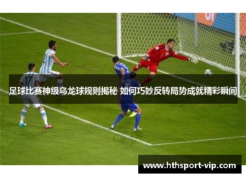 足球比赛神级乌龙球规则揭秘 如何巧妙反转局势成就精彩瞬间 足球比赛神级乌龙球规则揭秘 如何巧妙反转局势成就精彩瞬间
