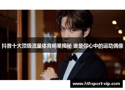 抖音十大顶级流量体育明星揭秘 谁是你心中的运动偶像 抖音十大顶级流量体育明星揭秘 谁是你心中的运动偶像