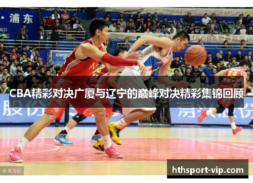 CBA精彩对决广厦与辽宁的巅峰对决精彩集锦回顾