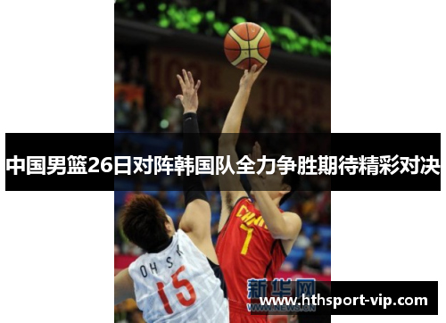 中国男篮26日对阵韩国队全力争胜期待精彩对决