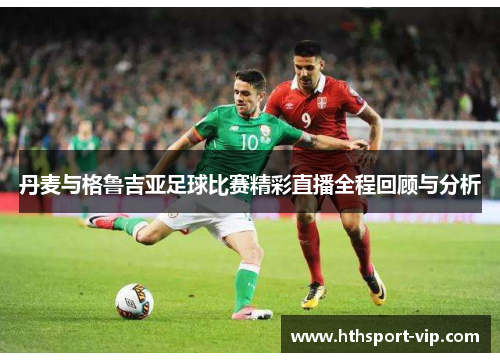 丹麦与格鲁吉亚足球比赛精彩直播全程回顾与分析