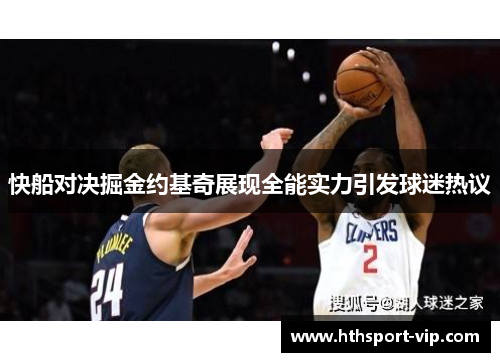 快船对决掘金约基奇展现全能实力引发球迷热议 快船对决掘金约基奇展现全能实力引发球迷热议