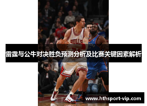 雷霆与公牛对决胜负预测分析及比赛关键因素解析 雷霆与公牛对决胜负预测分析及比赛关键因素解析
