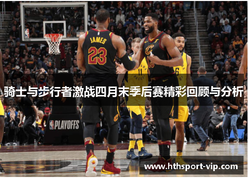 骑士与步行者激战四月末季后赛精彩回顾与分析 骑士与步行者激战四月末季后赛精彩回顾与分析