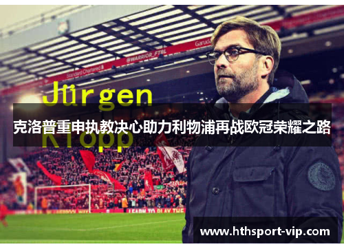 克洛普重申执教决心助力利物浦再战欧冠荣耀之路 克洛普重申执教决心助力利物浦再战欧冠荣耀之路