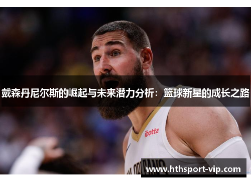 戴森丹尼尔斯的崛起与未来潜力分析:篮球新星的成长之路 戴森丹尼尔斯的崛起与未来潜力分析:篮球新星的成长之路