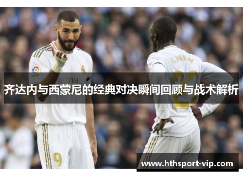 齐达内与西蒙尼的经典对决瞬间回顾与战术解析 齐达内与西蒙尼的经典对决瞬间回顾与战术解析