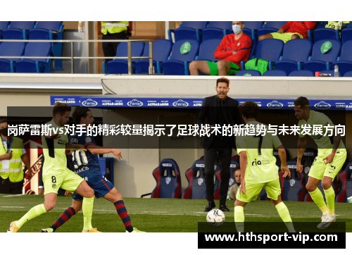 岗萨雷斯vs对手的精彩较量揭示了足球战术的新趋势与未来发展方向 岗萨雷斯vs对手的精彩较量揭示了足球战术的新趋势与未来发展方向